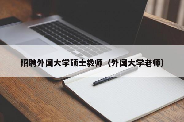 招聘外国大学硕士教师（外国大学老师）-第1张图片-大学教师招聘