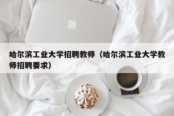 哈尔滨工业大学招聘教师（哈尔滨工业大学教师招聘要求）-第1张图片-大学教师招聘