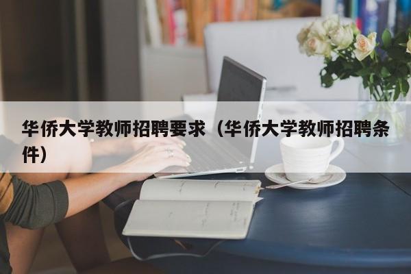 华侨大学教师招聘要求（华侨大学教师招聘条件）-第1张图片-大学教师招聘