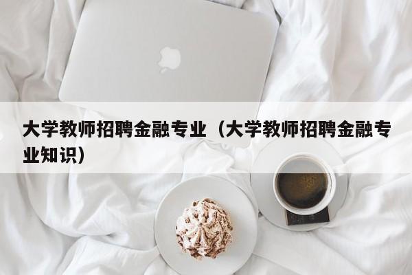 大学教师招聘金融专业（大学教师招聘金融专业知识）-第1张图片-大学教师招聘