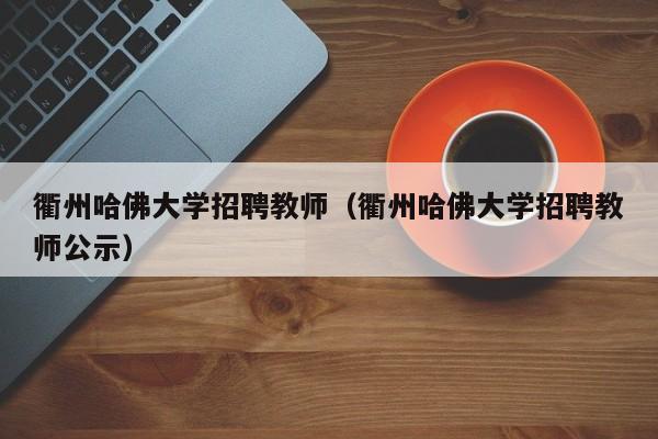 衢州哈佛大学招聘教师（衢州哈佛大学招聘教师公示）-第1张图片-大学教师招聘