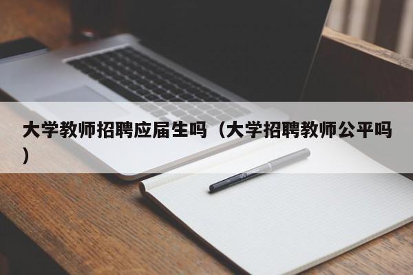 大学教师招聘应届生吗（大学招聘教师公平吗）-第1张图片-大学教师招聘