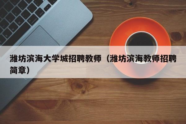 潍坊滨海大学城招聘教师（潍坊滨海教师招聘简章）-第1张图片-大学教师招聘