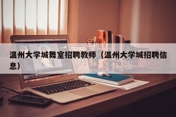 温州大学城舞室招聘教师（温州大学城招聘信息）-第1张图片-大学教师招聘