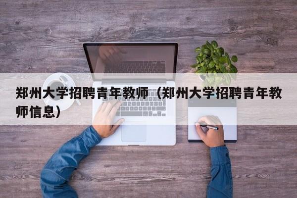 郑州大学招聘青年教师（郑州大学招聘青年教师信息）-第1张图片-大学教师招聘