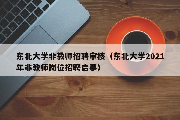 东北大学非教师招聘审核（东北大学2021年非教师岗位招聘启事）-第1张图片-大学教师招聘