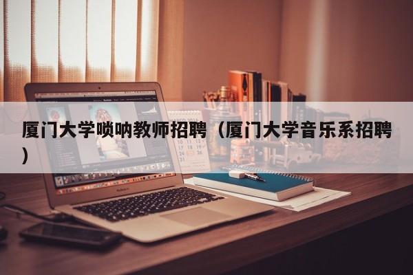 厦门大学唢呐教师招聘（厦门大学音乐系招聘）-第1张图片-大学教师招聘