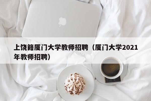 上饶籍厦门大学教师招聘（厦门大学2021年教师招聘）-第1张图片-大学教师招聘