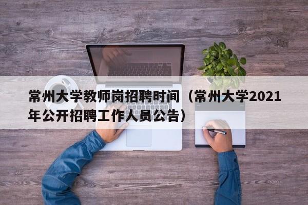 常州大学教师岗招聘时间（常州大学2021年公开招聘工作人员公告）-第1张图片-大学教师招聘