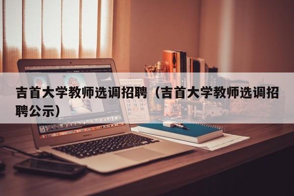 吉首大学教师选调招聘（吉首大学教师选调招聘公示）-第1张图片-大学教师招聘