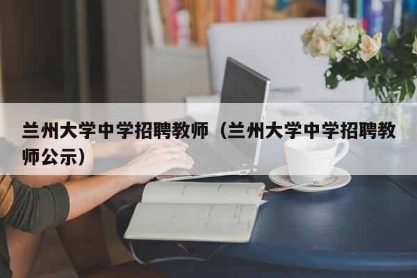 兰州大学中学招聘教师（兰州大学中学招聘教师公示）-第1张图片-大学教师招聘