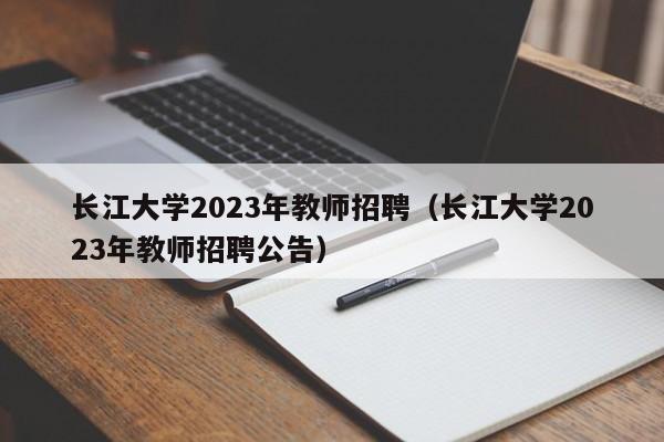 长江大学2023年教师招聘（长江大学2023年教师招聘公告）-第1张图片-大学教师招聘