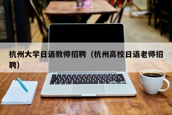 杭州大学日语教师招聘（杭州高校日语老师招聘）-第1张图片-大学教师招聘