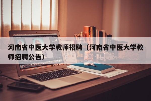 河南省中医大学教师招聘（河南省中医大学教师招聘公告）-第1张图片-大学教师招聘