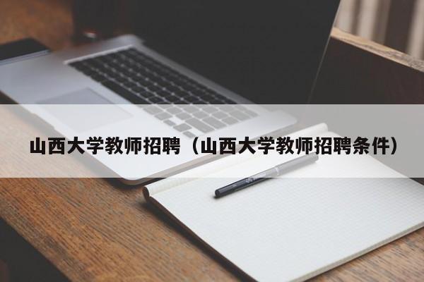 山西大学教师招聘（山西大学教师招聘条件）-第1张图片-大学教师招聘