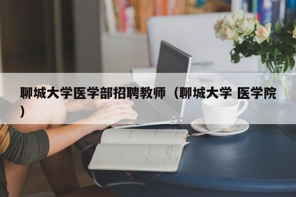 聊城大学医学部招聘教师（聊城大学 医学院）-第1张图片-大学教师招聘