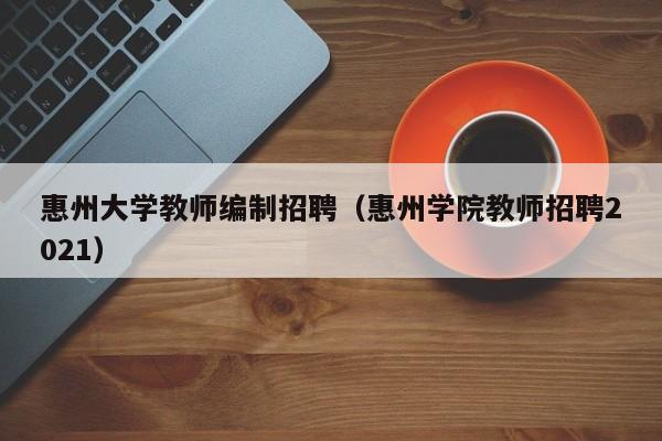 惠州大学教师编制招聘（惠州学院教师招聘2021）-第1张图片-大学教师招聘