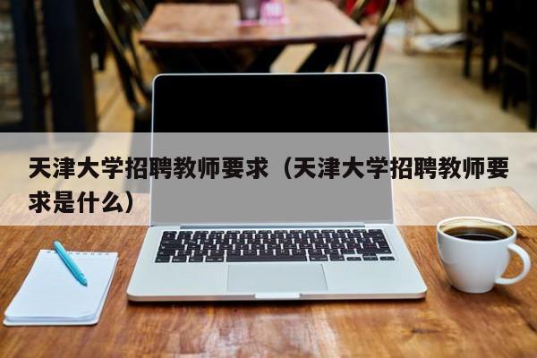 天津大学招聘教师要求（天津大学招聘教师要求是什么）-第1张图片-大学教师招聘