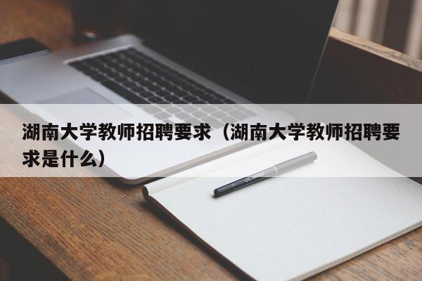 湖南大学教师招聘要求（湖南大学教师招聘要求是什么）-第1张图片-大学教师招聘