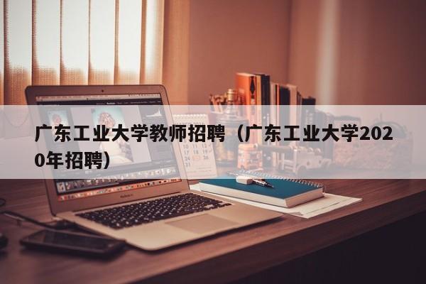 广东工业大学教师招聘（广东工业大学2020年招聘）-第1张图片-大学教师招聘