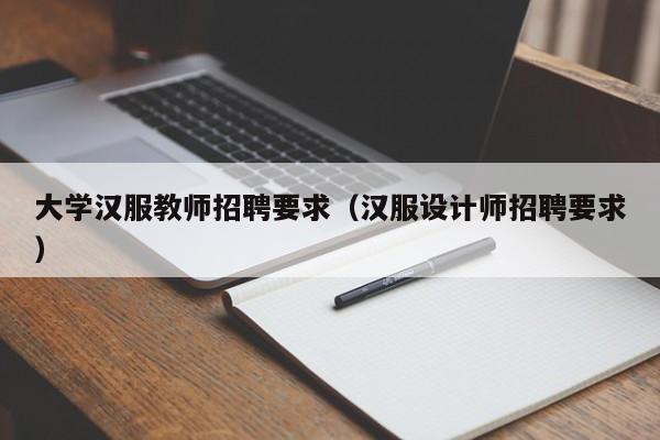 大学汉服教师招聘要求（汉服设计师招聘要求）-第1张图片-大学教师招聘