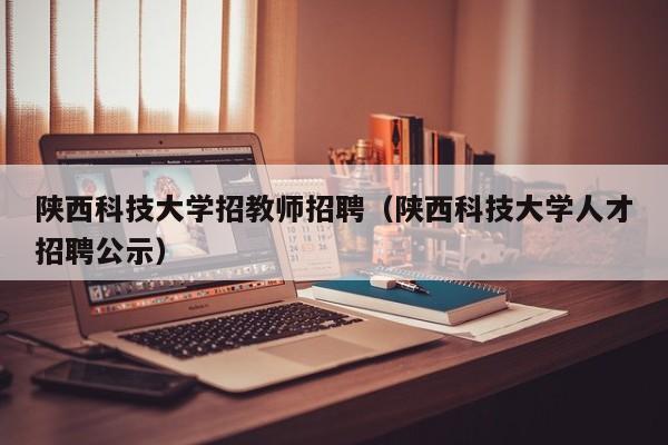 陕西科技大学招教师招聘（陕西科技大学人才招聘公示）-第1张图片-大学教师招聘