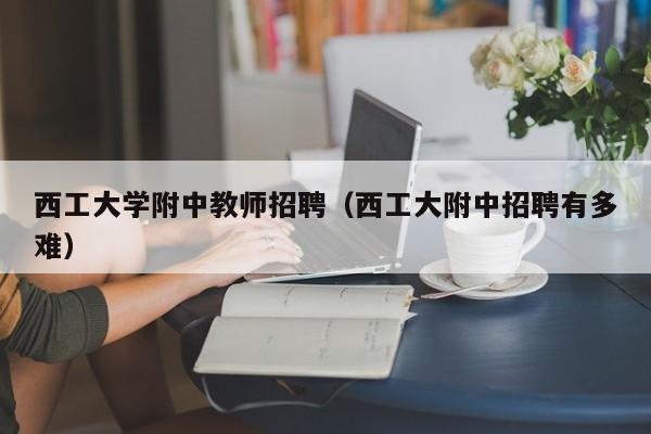 西工大学附中教师招聘（西工大附中招聘有多难）-第1张图片-大学教师招聘