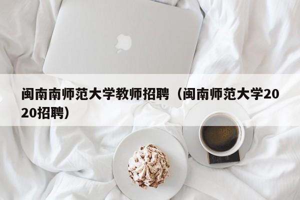 闽南南师范大学教师招聘（闽南师范大学2020招聘）-第1张图片-大学教师招聘