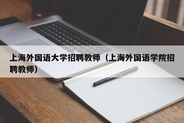 上海外国语大学招聘教师（上海外国语学院招聘教师）-第1张图片-大学教师招聘