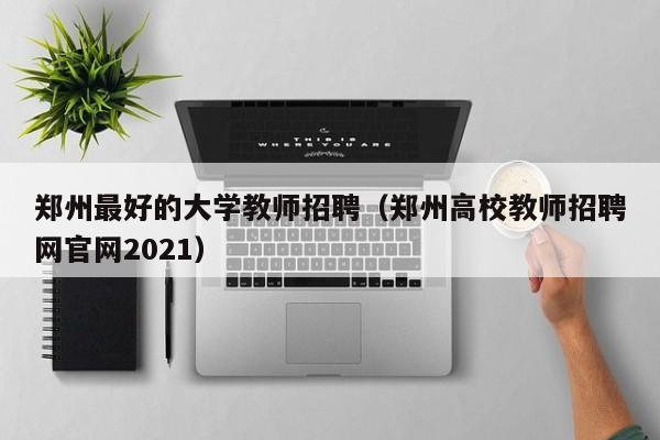 郑州最好的大学教师招聘（郑州高校教师招聘网官网2021）-第1张图片-大学教师招聘