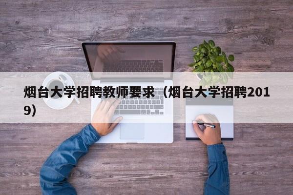 烟台大学招聘教师要求（烟台大学招聘2019）-第1张图片-大学教师招聘