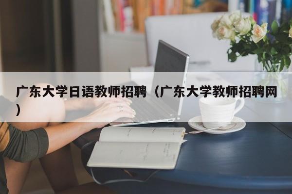 广东大学日语教师招聘（广东大学教师招聘网）-第1张图片-大学教师招聘