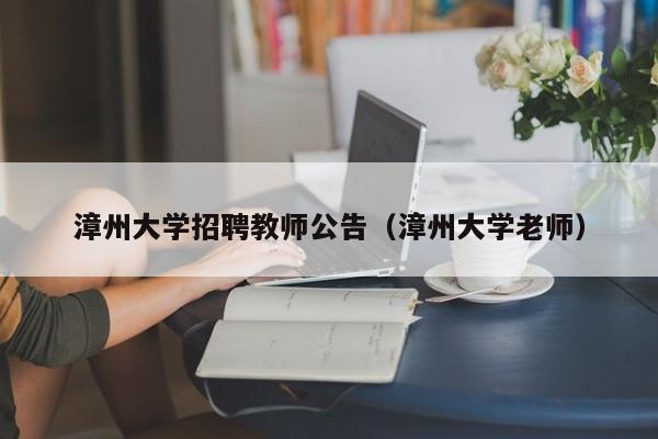 漳州大学招聘教师公告（漳州大学老师）-第1张图片-大学教师招聘