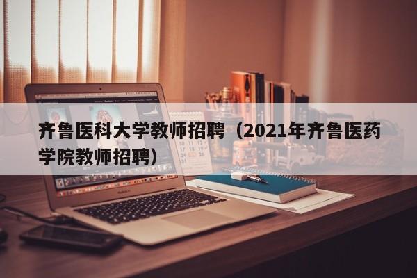 齐鲁医科大学教师招聘（2021年齐鲁医药学院教师招聘）-第1张图片-大学教师招聘