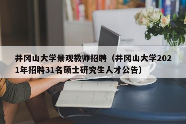 井冈山大学景观教师招聘（井冈山大学2021年招聘31名硕士研究生人才公告）-第1张图片-大学教师招聘