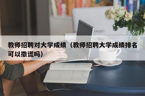 教师招聘对大学成绩（教师招聘大学成绩排名可以撒谎吗）-第1张图片-大学教师招聘