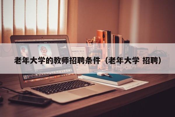 老年大学的教师招聘条件（老年大学 招聘）-第1张图片-大学教师招聘