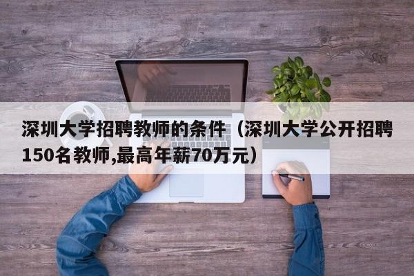 深圳大学招聘教师的条件（深圳大学公开招聘150名教师,最高年薪70万元）-第1张图片-大学教师招聘