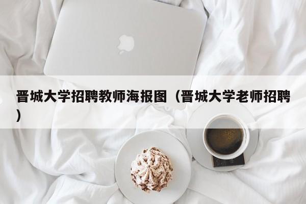 晋城大学招聘教师海报图（晋城大学老师招聘）-第1张图片-大学教师招聘