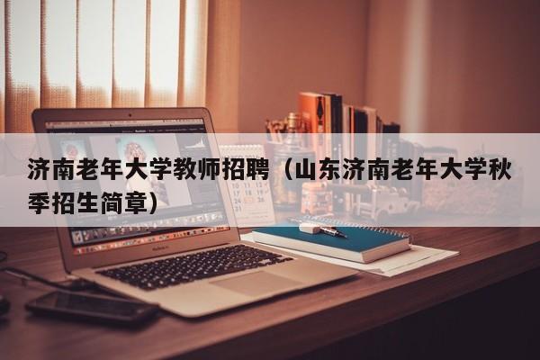 济南老年大学教师招聘（山东济南老年大学秋季招生简章）-第1张图片-大学教师招聘