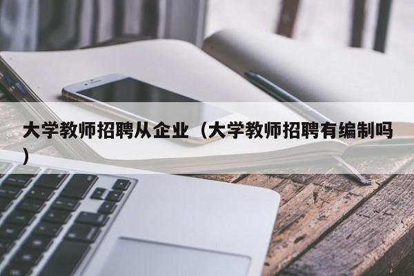 大学教师招聘从企业（大学教师招聘有编制吗）-第1张图片-大学教师招聘