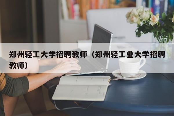 郑州轻工大学招聘教师（郑州轻工业大学招聘教师）-第1张图片-大学教师招聘