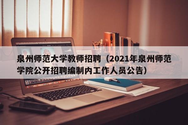 泉州师范大学教师招聘（2021年泉州师范学院公开招聘编制内工作人员公告）-第1张图片-大学教师招聘