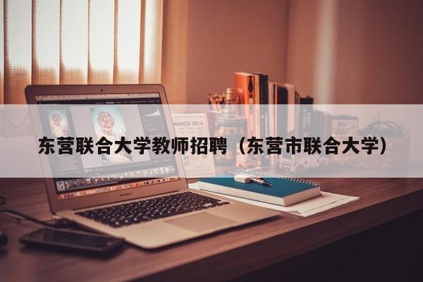 东营联合大学教师招聘（东营市联合大学）-第1张图片-大学教师招聘