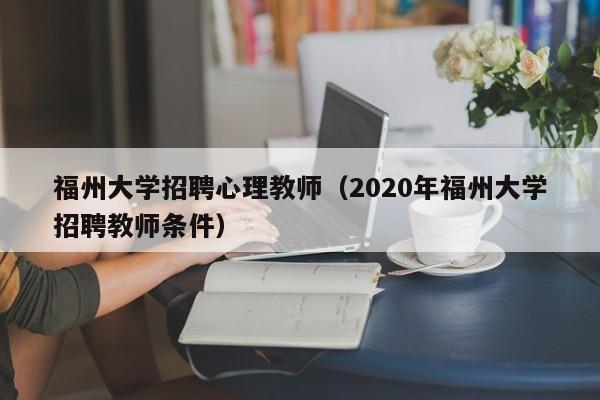 福州大学招聘心理教师（2020年福州大学招聘教师条件）-第1张图片-大学教师招聘