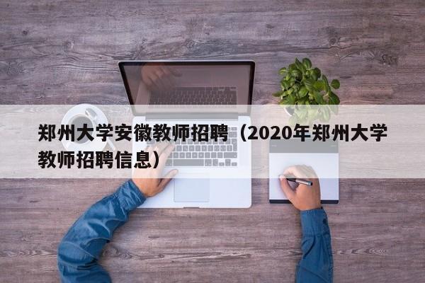 郑州大学安徽教师招聘（2020年郑州大学教师招聘信息）-第1张图片-大学教师招聘