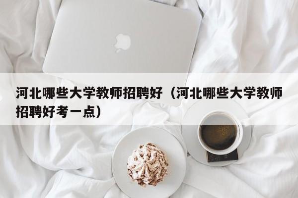 河北哪些大学教师招聘好（河北哪些大学教师招聘好考一点）-第1张图片-大学教师招聘