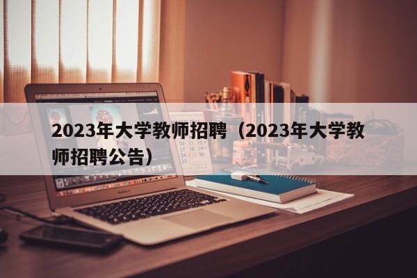 2023年大学教师招聘（2023年大学教师招聘公告）-第1张图片-大学教师招聘