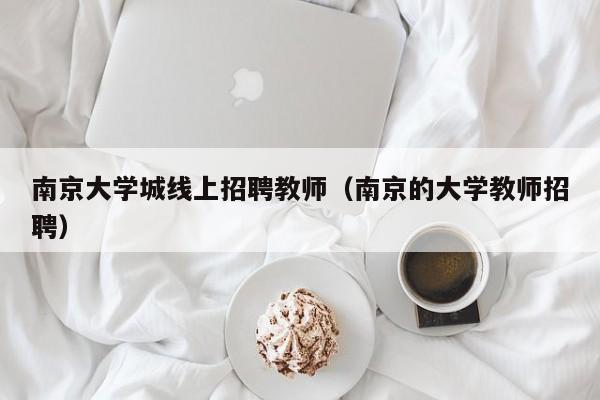 南京大学城线上招聘教师（南京的大学教师招聘）-第1张图片-大学教师招聘