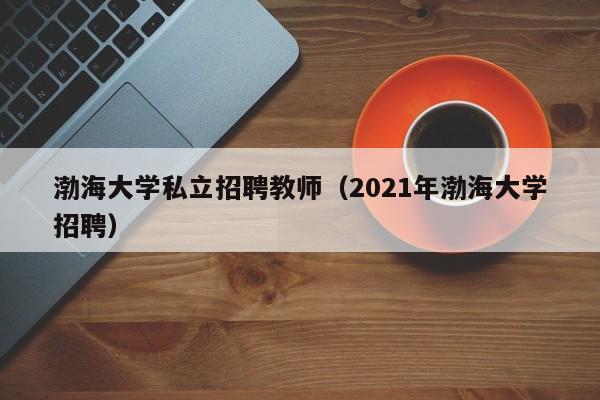 渤海大学私立招聘教师（2021年渤海大学招聘）-第1张图片-大学教师招聘